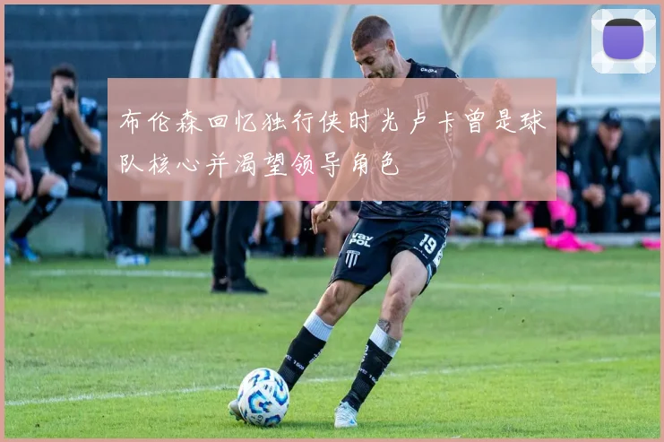 布伦森回忆独行侠时光卢卡曾是球队核心并渴望领导角色