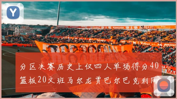 分区决赛历史上仅四人单场得分40篮板20文班马尔龙贾巴尔巴克利同台竞技