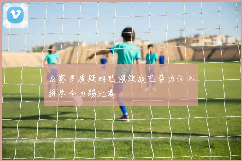 龙赛罗质疑姆巴佩缺战巴萨为何不拼尽全力踢比赛