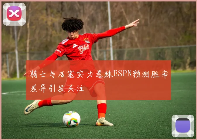骑士与活塞实力悬殊ESPN预测胜率差异引发关注