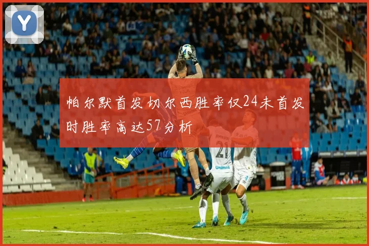 帕尔默首发切尔西胜率仅24未首发时胜率高达57分析