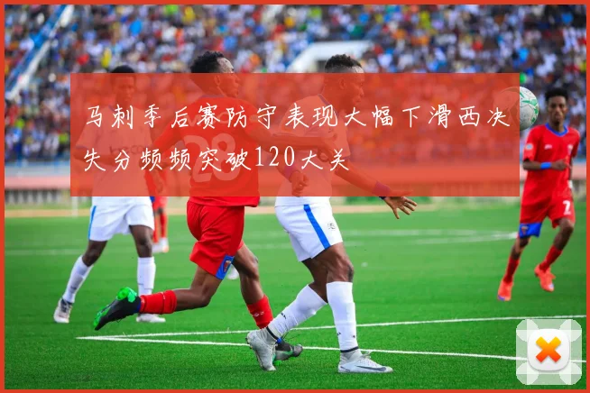 马刺季后赛防守表现大幅下滑西决失分频频突破120大关