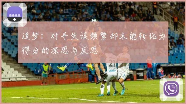 追梦：对手失误频繁却未能转化为得分的深思与反思