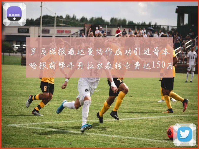 罗马诺报道达曼协作成功引进哥本哈根前锋乔丹拉尔森转会费达150万美元