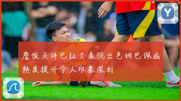 詹俊点评巴拉圭表现出色姆巴佩成熟度提升令人印象深刻