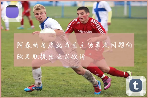 阿森纳考虑就马竞主场草皮问题向欧足联提出正式投诉