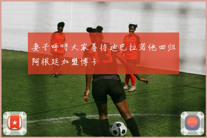 妻子呼吁大家善待迪巴拉若他回归阿根廷加盟博卡