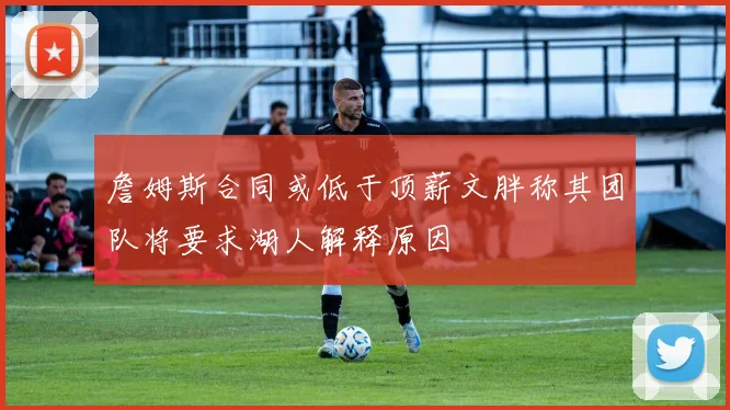 詹姆斯合同或低于顶薪文胖称其团队将要求湖人解释原因