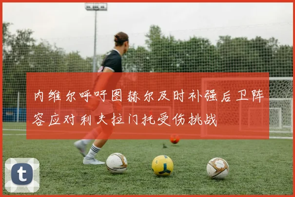 内维尔呼吁图赫尔及时补强后卫阵容应对利夫拉门托受伤挑战