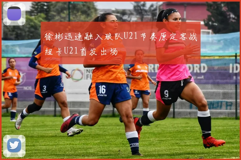 徐彬迅速融入狼队U21节奏原定客战纽卡U21首发出场