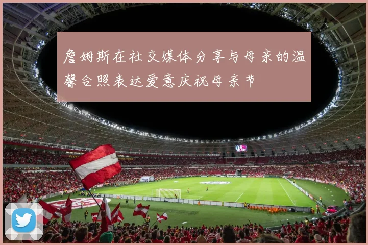 詹姆斯在社交媒体分享与母亲的温馨合照表达爱意庆祝母亲节