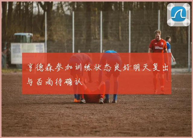 亨德森参加训练状态良好明天复出与否尚待确认
