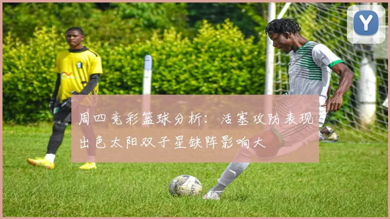 周四竞彩篮球分析：活塞攻防表现出色太阳双子星缺阵影响大