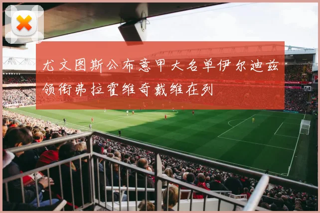尤文图斯公布意甲大名单伊尔迪兹领衔弗拉霍维奇戴维在列