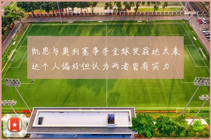 凯恩与奥利塞争夺金球奖翁达夫表达个人偏好但认为两者皆有实力