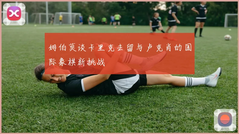 姆伯莫谈卡里克去留与卢克肖的国际象棋新挑战