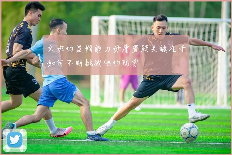 文班的盖帽能力毋庸置疑关键在于如何不断挑战他的防守