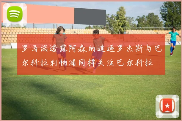 罗马诺透露阿森纳追逐罗杰斯与巴尔科拉利物浦同样关注巴尔科拉
