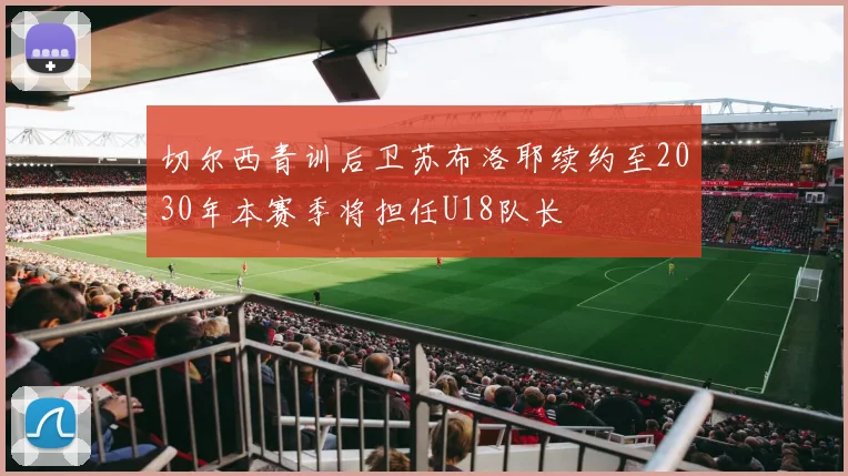 切尔西青训后卫苏布洛耶续约至2030年本赛季将担任U18队长