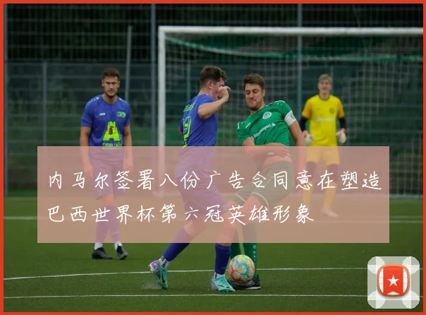 内马尔签署八份广告合同意在塑造巴西世界杯第六冠英雄形象