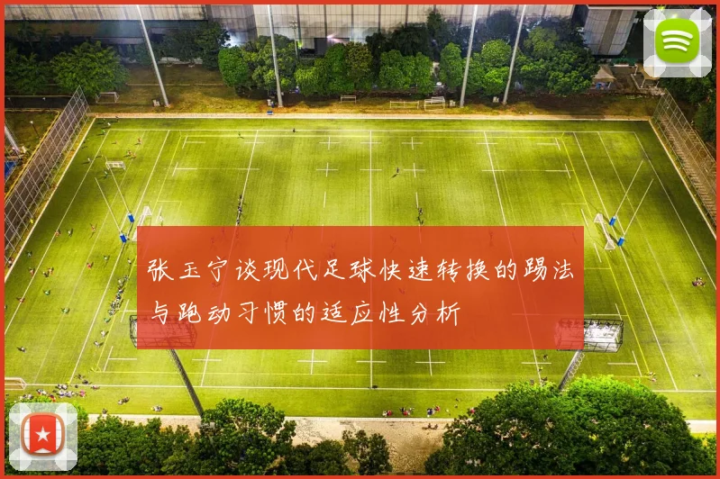 张玉宁谈现代足球快速转换的踢法与跑动习惯的适应性分析
