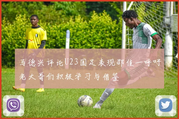 马德兴评论U23国足表现邵佳一呼吁老大哥们积极学习与借鉴